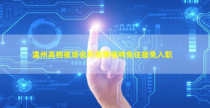 温州高档夜场会所招聘模特免住宿免入职
